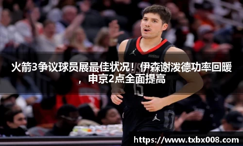 火箭3争议球员展最佳状况！伊森谢泼德功率回暖，申京2点全面提高